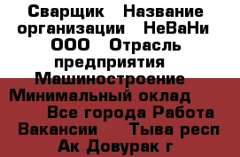 Сварщик › Название организации ­ НеВаНи, ООО › Отрасль предприятия ­ Машиностроение › Минимальный оклад ­ 70 000 - Все города Работа » Вакансии   . Тыва респ.,Ак-Довурак г.